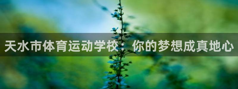 尊龙官网下载官方客服电话:天水市体育运动学校:你的梦想成真地